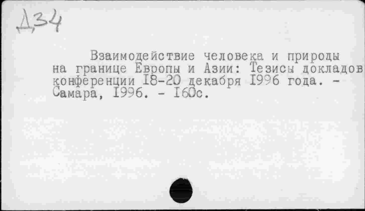 ﻿№4
Взаимодействие человека и природы на границе Европы и Азии: Тезисы докладов конференции 18-20 декабря 1996 года. -Самара, 1996. - 160с.